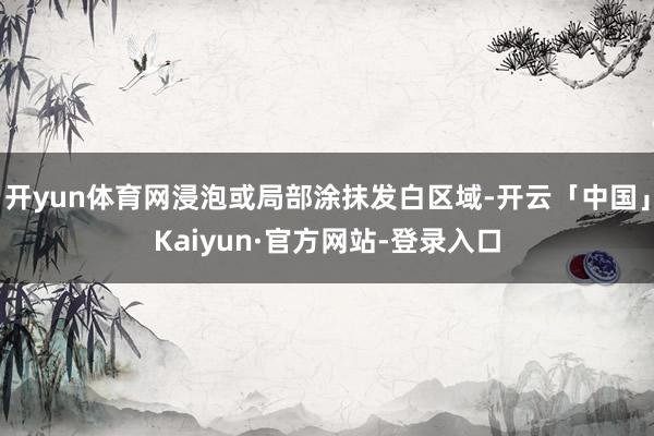 开yun体育网浸泡或局部涂抹发白区域-开云「中国」Kaiyun·官方网站-登录入口
