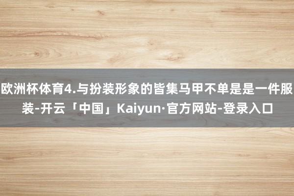 欧洲杯体育4.与扮装形象的皆集马甲不单是是一件服装-开云「中国」Kaiyun·官方网站-登录入口