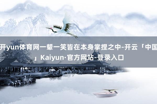开yun体育网一颦一笑皆在本身掌捏之中-开云「中国」Kaiyun·官方网站-登录入口
