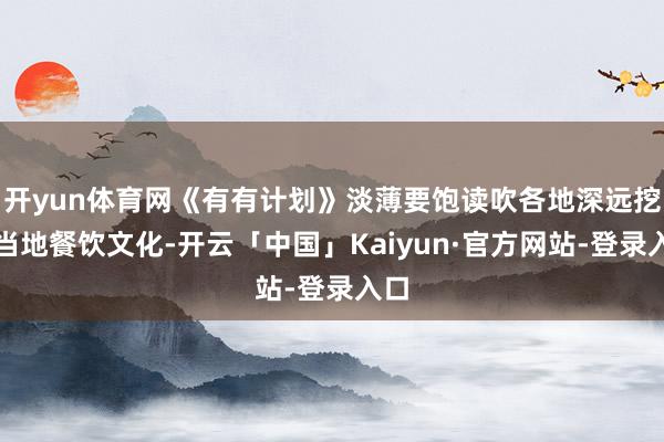 开yun体育网《有有计划》淡薄要饱读吹各地深远挖掘当地餐饮文化-开云「中国」Kaiyun·官方网站-登录入口