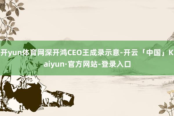 开yun体育网深开鸿CEO王成录示意-开云「中国」Kaiyun·官方网站-登录入口