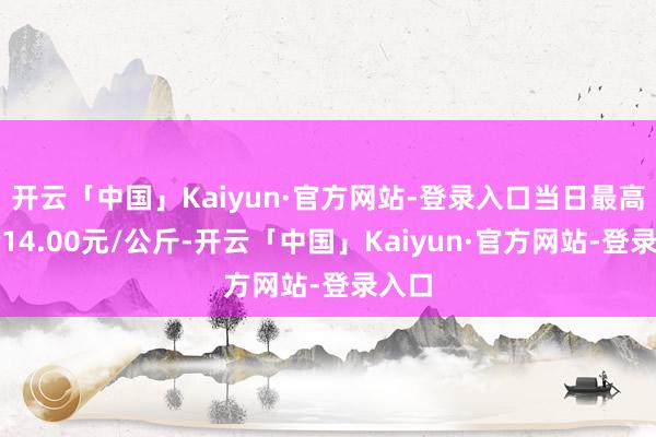 开云「中国」Kaiyun·官方网站-登录入口当日最高报价14.00元/公斤-开云「中国」Kaiyun·官方网站-登录入口