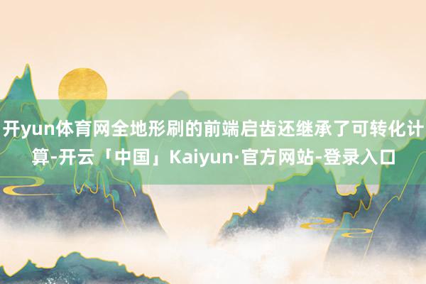 开yun体育网全地形刷的前端启齿还继承了可转化计算-开云「中国」Kaiyun·官方网站-登录入口