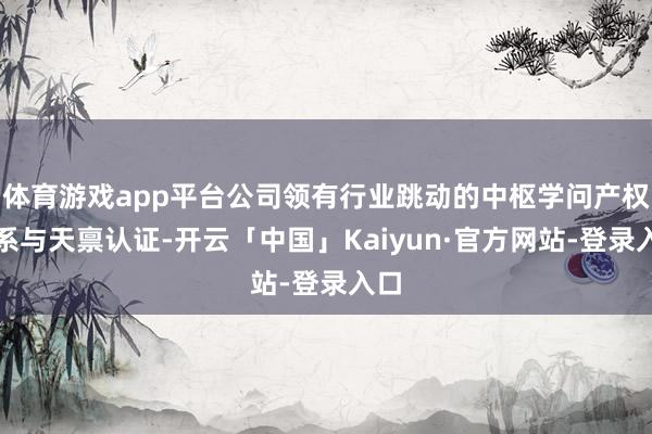 体育游戏app平台公司领有行业跳动的中枢学问产权体系与天禀认证-开云「中国」Kaiyun·官方网站-登录入口