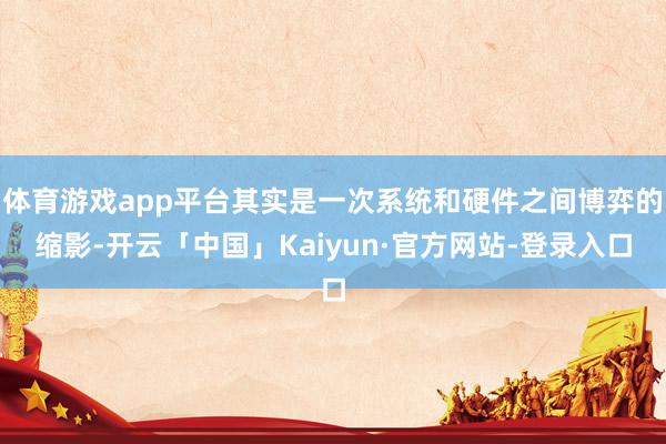 体育游戏app平台其实是一次系统和硬件之间博弈的缩影-开云「中国」Kaiyun·官方网站-登录入口