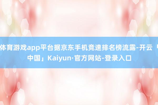 体育游戏app平台据京东手机竞速排名榜流露-开云「中国」Kaiyun·官方网站-登录入口