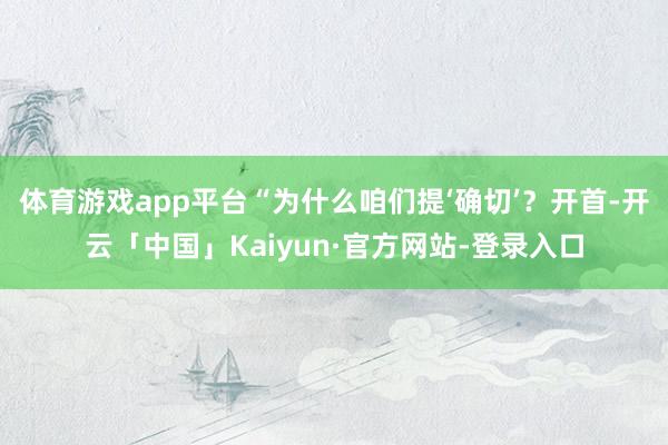 体育游戏app平台“为什么咱们提‘确切’？开首-开云「中国」Kaiyun·官方网站-登录入口