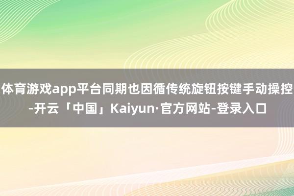 体育游戏app平台同期也因循传统旋钮按键手动操控-开云「中国」Kaiyun·官方网站-登录入口
