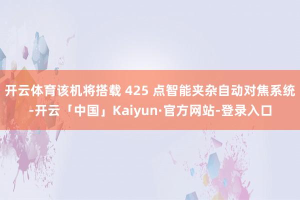 开云体育该机将搭载 425 点智能夹杂自动对焦系统-开云「中国」Kaiyun·官方网站-登录入口