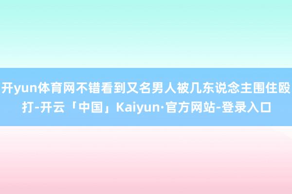 开yun体育网不错看到又名男人被几东说念主围住殴打-开云「中国」Kaiyun·官方网站-登录入口