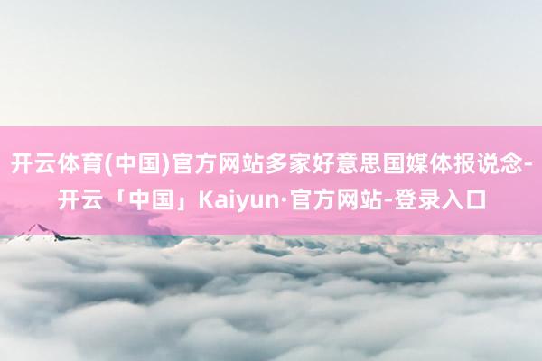 开云体育(中国)官方网站多家好意思国媒体报说念-开云「中国」Kaiyun·官方网站-登录入口