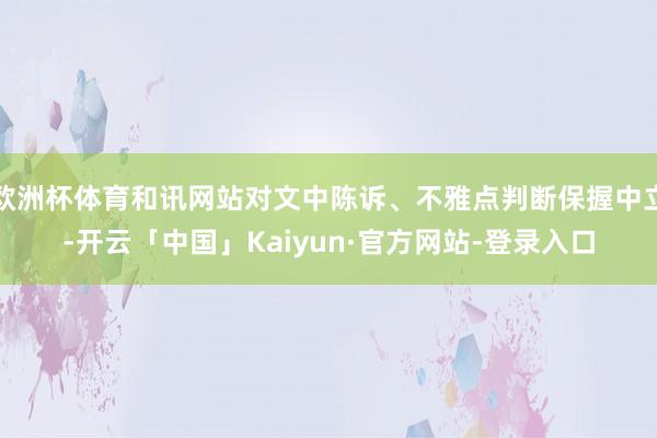欧洲杯体育和讯网站对文中陈诉、不雅点判断保握中立-开云「中国」Kaiyun·官方网站-登录入口