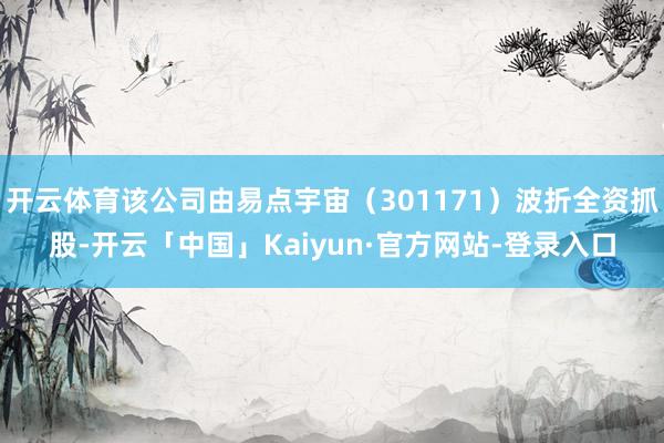 开云体育该公司由易点宇宙(301171)波折全资抓股-开云「中国」Kaiyun·官方网站-登录入口