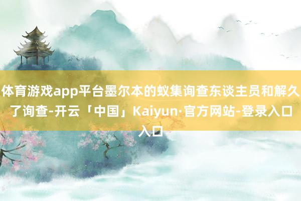 体育游戏app平台墨尔本的蚁集询查东谈主员和解久了询查-开云「中国」Kaiyun·官方网站-登录入口