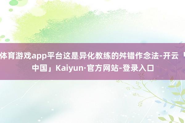体育游戏app平台这是异化教练的舛错作念法-开云「中国」Kaiyun·官方网站-登录入口
