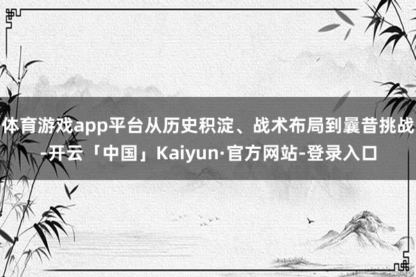 体育游戏app平台从历史积淀、战术布局到曩昔挑战-开云「中国」Kaiyun·官方网站-登录入口