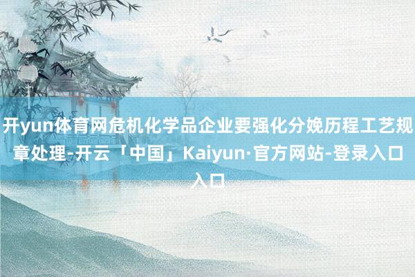 开yun体育网危机化学品企业要强化分娩历程工艺规章处理-开云「中国」Kaiyun·官方网站-登录入口