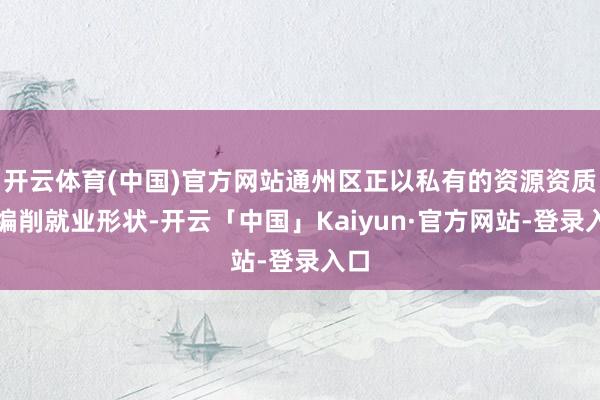 开云体育(中国)官方网站通州区正以私有的资源资质与编削就业形状-开云「中国」Kaiyun·官方网站-登录入口
