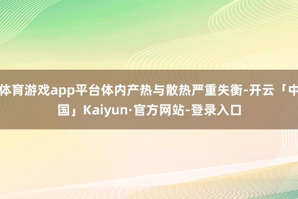 体育游戏app平台体内产热与散热严重失衡-开云「中国」Kaiyun·官方网站-登录入口
