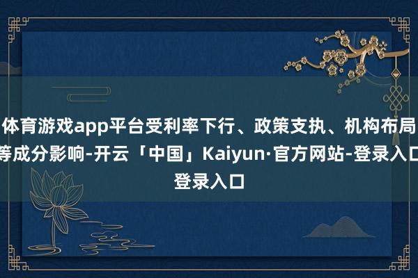 体育游戏app平台受利率下行、政策支执、机构布局等成分影响-开云「中国」Kaiyun·官方网站-登录入口