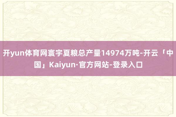 开yun体育网寰宇夏粮总产量14974万吨-开云「中国」Kaiyun·官方网站-登录入口