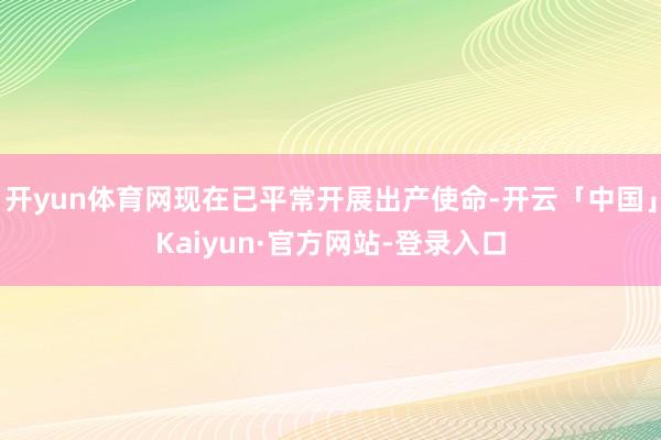 开yun体育网现在已平常开展出产使命-开云「中国」Kaiyun·官方网站-登录入口