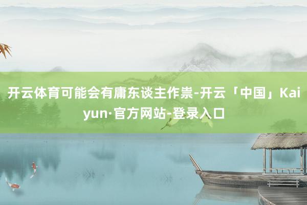 开云体育可能会有庸东谈主作祟-开云「中国」Kaiyun·官方网站-登录入口
