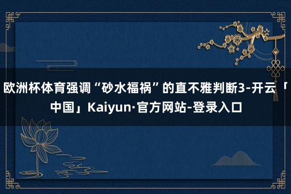 欧洲杯体育强调“砂水福祸”的直不雅判断3-开云「中国」Kaiyun·官方网站-登录入口