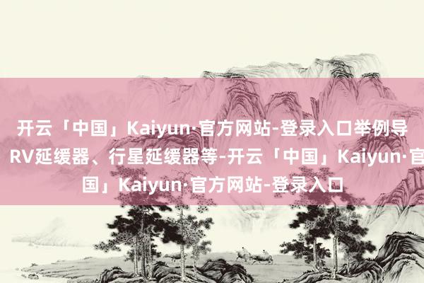 开云「中国」Kaiyun·官方网站-登录入口举例导轨、丝杆、轴承、RV延缓器、行星延缓器等-开云「中国」Kaiyun·官方网站-登录入口