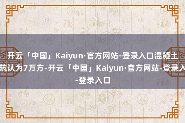 开云「中国」Kaiyun·官方网站-登录入口混凝土浇筑认为7万方-开云「中国」Kaiyun·官方网站-登录入口