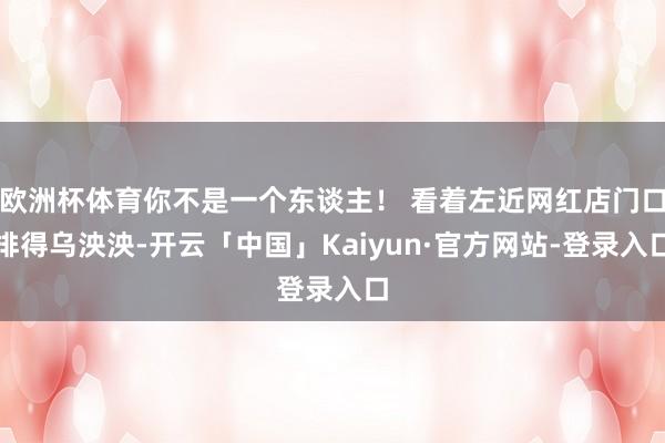 欧洲杯体育你不是一个东谈主! 看着左近网红店门口排得乌泱泱-开云「中国」Kaiyun·官方网站-登录入口