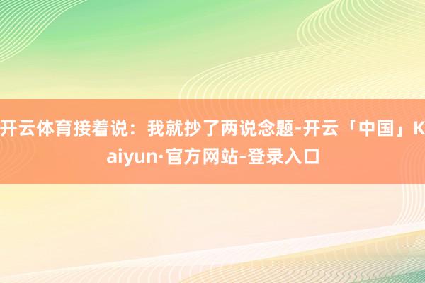 开云体育接着说:我就抄了两说念题-开云「中国」Kaiyun·官方网站-登录入口