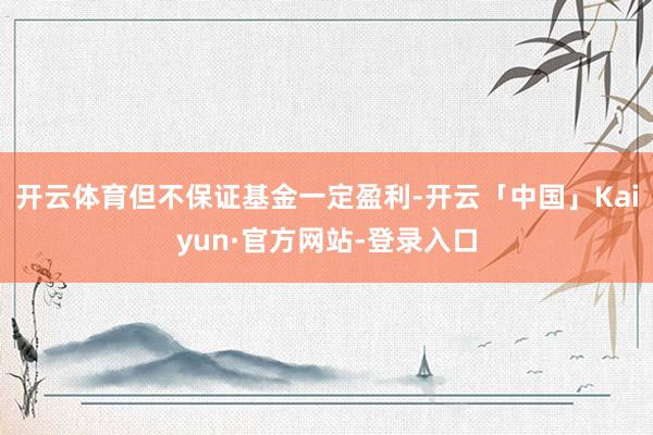 开云体育但不保证基金一定盈利-开云「中国」Kaiyun·官方网站-登录入口