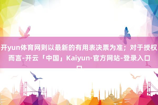 开yun体育网则以最新的有用表决票为准；对于授权而言-开云「中国」Kaiyun·官方网站-登录入口