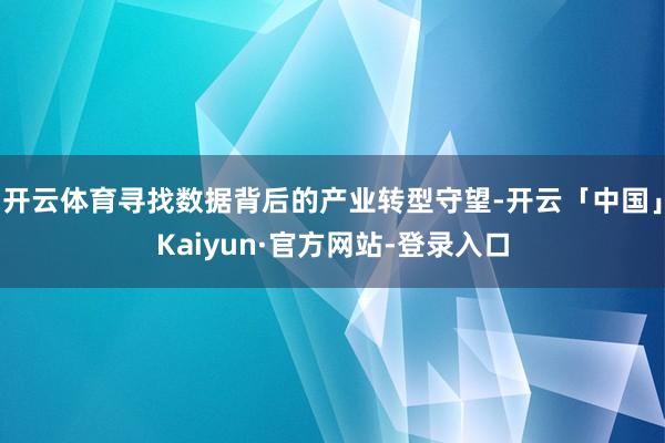 开云体育寻找数据背后的产业转型守望-开云「中国」Kaiyun·官方网站-登录入口