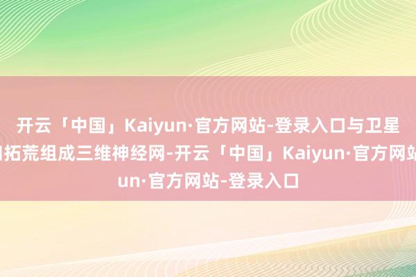 开云「中国」Kaiyun·官方网站-登录入口与卫星、大地感知拓荒组成三维神经网-开云「中国」Kaiyun·官方网站-登录入口