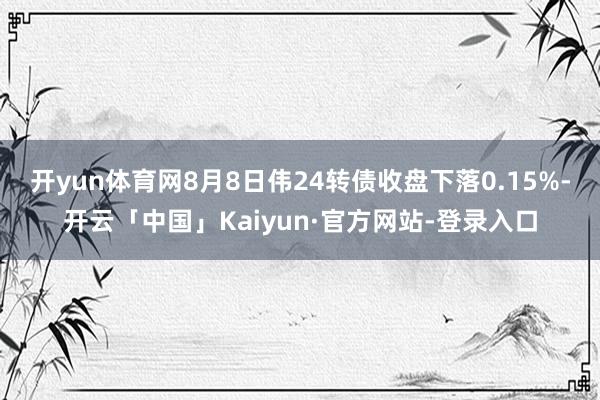 开yun体育网8月8日伟24转债收盘下落0.15%-开云「中国」Kaiyun·官方网站-登录入口