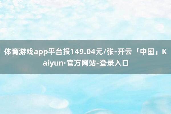体育游戏app平台报149.04元/张-开云「中国」Kaiyun·官方网站-登录入口