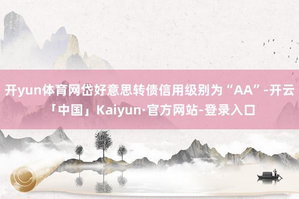 开yun体育网岱好意思转债信用级别为“AA”-开云「中国」Kaiyun·官方网站-登录入口