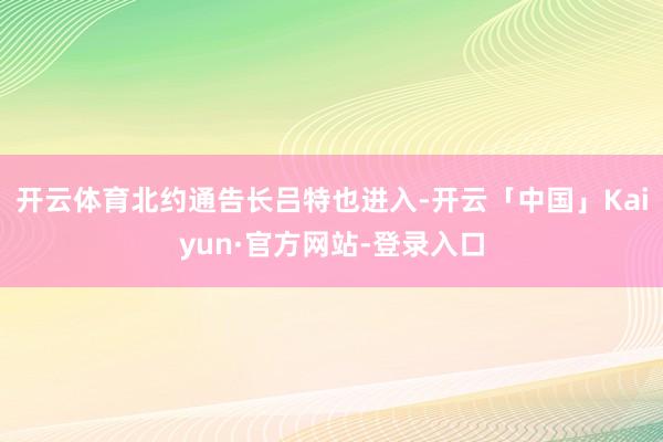 开云体育北约通告长吕特也进入-开云「中国」Kaiyun·官方网站-登录入口