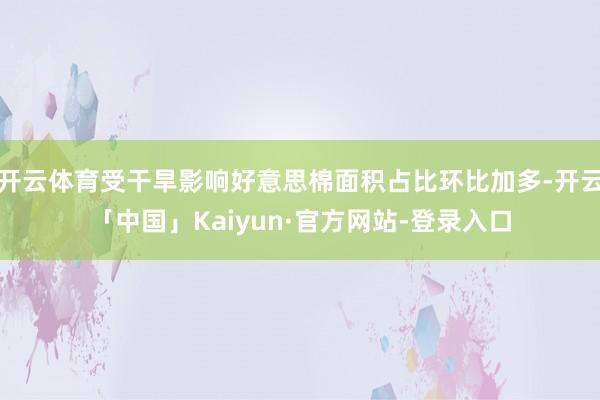 开云体育受干旱影响好意思棉面积占比环比加多-开云「中国」Kaiyun·官方网站-登录入口