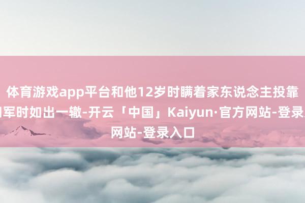 体育游戏app平台和他12岁时瞒着家东说念主投靠新四军时如出一辙-开云「中国」Kaiyun·官方网站-登录入口