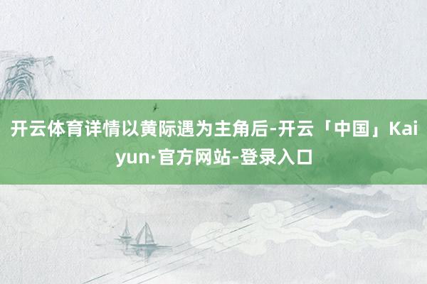 开云体育详情以黄际遇为主角后-开云「中国」Kaiyun·官方网站-登录入口