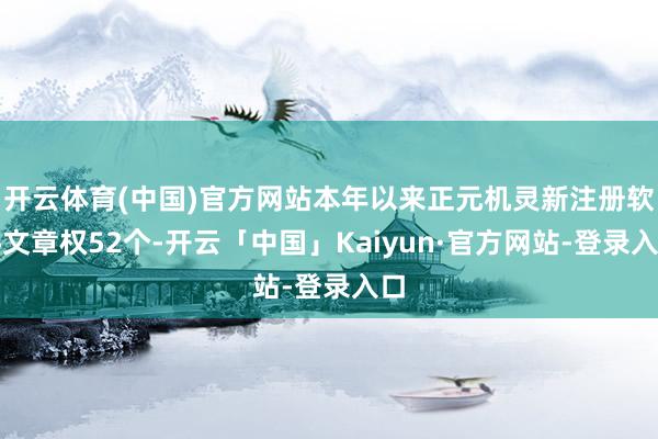 开云体育(中国)官方网站本年以来正元机灵新注册软件文章权52个-开云「中国」Kaiyun·官方网站-登录入口