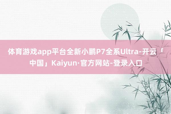 体育游戏app平台　　全新小鹏P7全系Ultra-开云「中国」Kaiyun·官方网站-登录入口