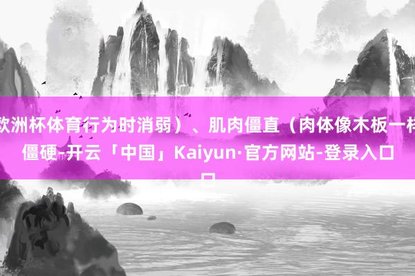 欧洲杯体育行为时消弱）、肌肉僵直（肉体像木板一样僵硬-开云「中国」Kaiyun·官方网站-登录入口