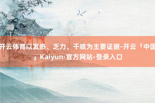 开云体育以发热、乏力、干咳为主要证据-开云「中国」Kaiyun·官方网站-登录入口