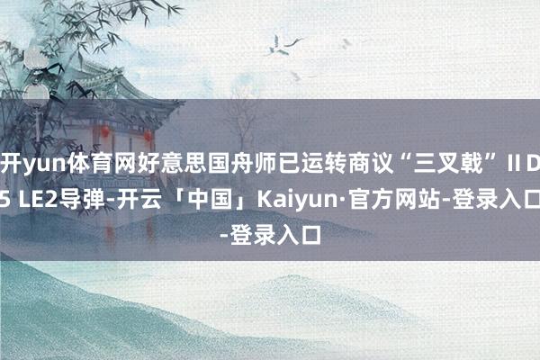 开yun体育网好意思国舟师已运转商议“三叉戟”ⅡD5 LE2导弹-开云「中国」Kaiyun·官方网站-登录入口
