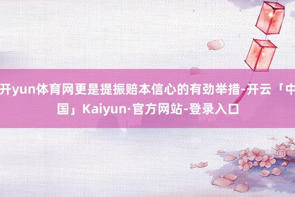 开yun体育网更是提振赔本信心的有劲举措-开云「中国」Kaiyun·官方网站-登录入口