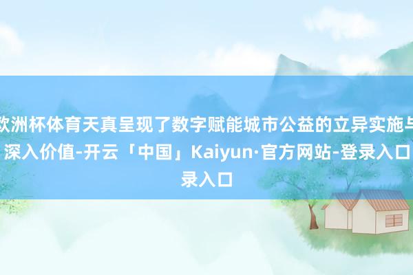 欧洲杯体育天真呈现了数字赋能城市公益的立异实施与深入价值-开云「中国」Kaiyun·官方网站-登录入口